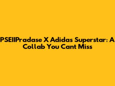 PSEIIPradase X Adidas Superstar: A Collab You Can't Miss