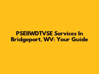PSEIIWDTVSE Services In Bridgeport, WV: Your Guide