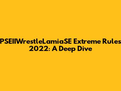 PSEIIWrestleLamiaSE Extreme Rules 2022: A Deep Dive