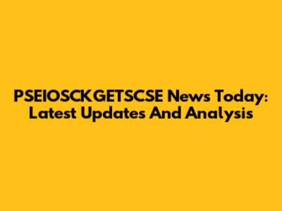 PSEIOSCKGETSCSE News Today: Latest Updates And Analysis