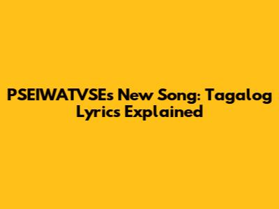 PSEIWATVSE's New Song: Tagalog Lyrics Explained