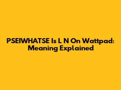 PSEIWHATSE Is L N On Wattpad: Meaning Explained