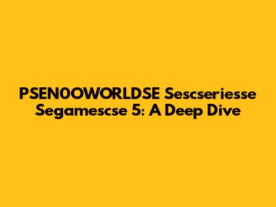PSEN0OWORLDSE Sescseriesse Segamescse 5: A Deep Dive