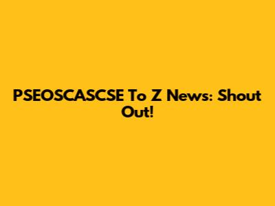 PSEOSCASCSE To Z News: Shout Out!
