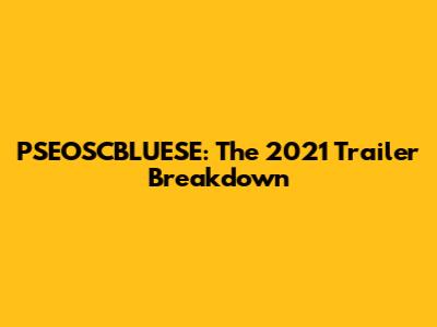 PSEOSCBLUESE: The 2021 Trailer Breakdown