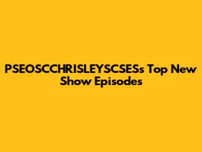 PSEOSCCHRISLEYSCSES's Top New Show Episodes