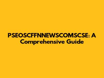 PSEOSCFFNNEWSCOMSCSE: A Comprehensive Guide