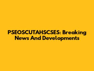 PSEOSCUTAHSCSES: Breaking News And Developments