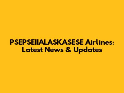 PSEPSEIIALASKASESE Airlines: Latest News & Updates