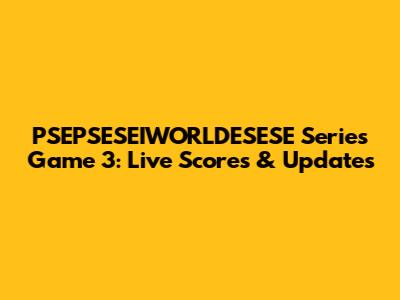 PSEPSESEIWORLDESESE Series Game 3: Live Scores & Updates