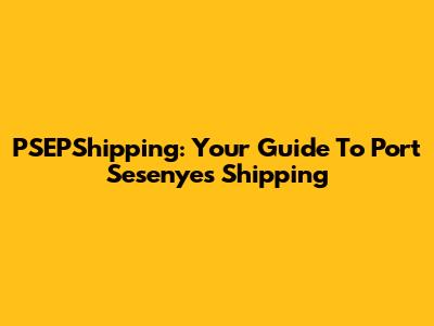 PSEPShipping: Your Guide To Port Sesenyes Shipping