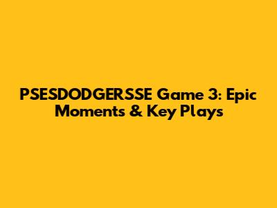 PSESDODGERSSE Game 3: Epic Moments & Key Plays