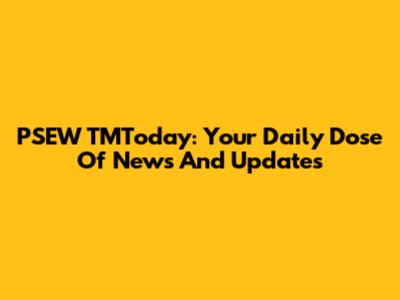 PSEW TMToday: Your Daily Dose Of News And Updates