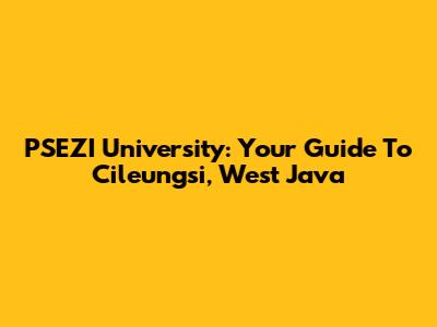PSEZI University: Your Guide To Cileungsi, West Java