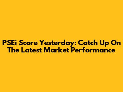 PSEi Score Yesterday: Catch Up On The Latest Market Performance