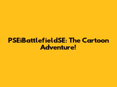 PSEiBattlefieldSE: The Cartoon Adventure!