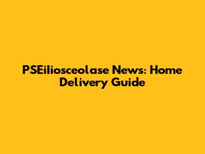 PSEiIiosceolase News: Home Delivery Guide