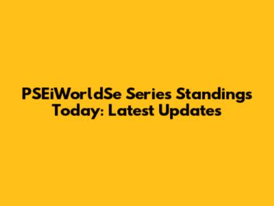 PSEiWorldSe Series Standings Today: Latest Updates