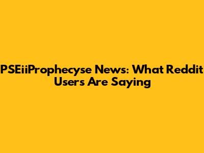 PSEiiProphecyse News: What Reddit Users Are Saying