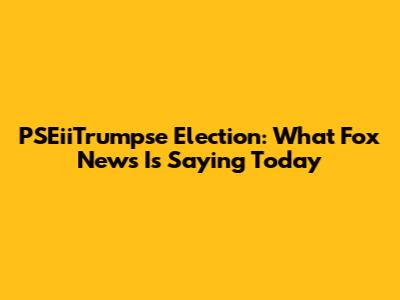PSEiiTrumpse Election: What Fox News Is Saying Today