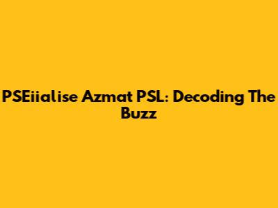 PSEiialise Azmat PSL: Decoding The Buzz
