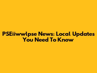 PSEiiwwlpse News: Local Updates You Need To Know