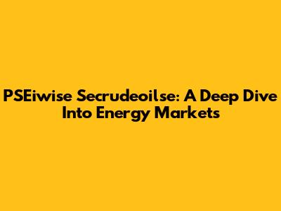 PSEiwise Secrudeoilse: A Deep Dive Into Energy Markets