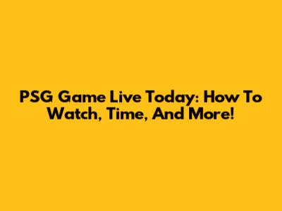 PSG Game Live Today: How To Watch, Time, And More!