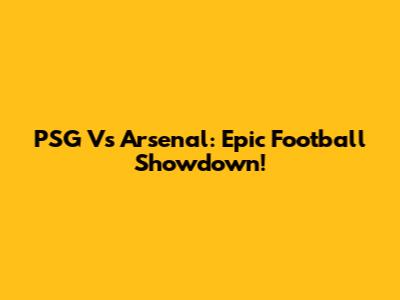 PSG Vs Arsenal: Epic Football Showdown!