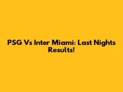 PSG Vs Inter Miami: Last Night's Results!