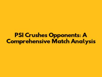 PSI Crushes Opponents: A Comprehensive Match Analysis