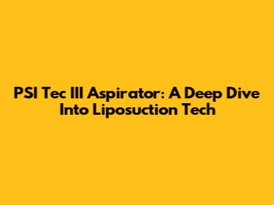 PSI Tec III Aspirator: A Deep Dive Into Liposuction Tech