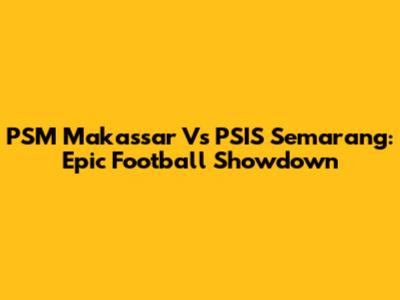 PSM Makassar Vs PSIS Semarang: Epic Football Showdown