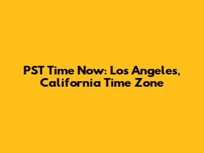 PST Time Now: Los Angeles, California Time Zone