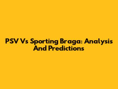 PSV Vs Sporting Braga: Analysis And Predictions