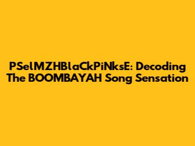 PSelMZHBlaCkPiNksE: Decoding The "BOOMBAYAH" Song Sensation