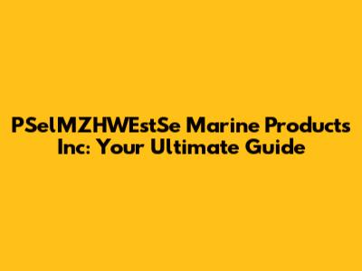 PSelMZHWEstSe Marine Products Inc: Your Ultimate Guide