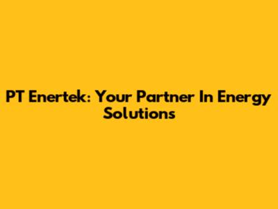 PT Enertek: Your Partner In Energy Solutions