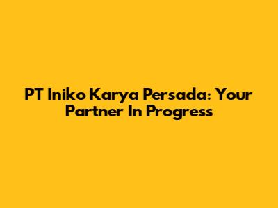 PT Iniko Karya Persada: Your Partner In Progress
