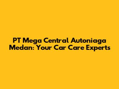 PT Mega Central Autoniaga Medan: Your Car Care Experts