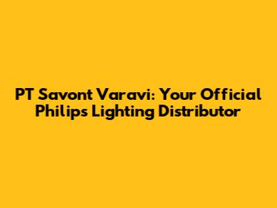 PT Savont Varavi: Your Official Philips Lighting Distributor
