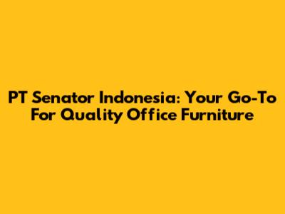 PT Senator Indonesia: Your Go-To For Quality Office Furniture