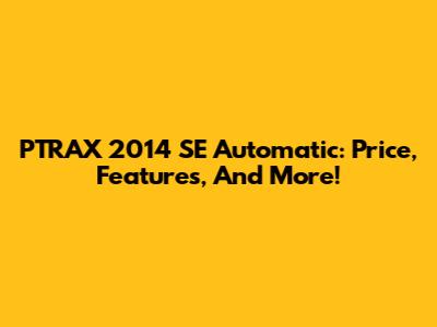 PTRAX 2014 SE Automatic: Price, Features, And More!