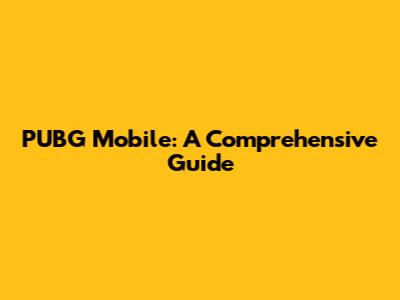 PUBG Mobile: A Comprehensive Guide