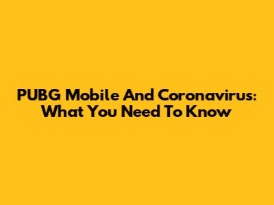 PUBG Mobile And Coronavirus: What You Need To Know