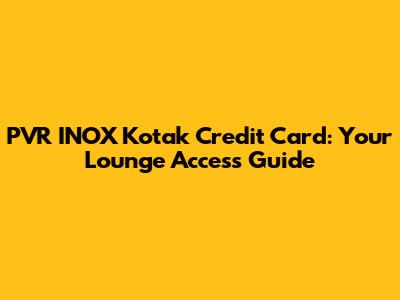 PVR INOX Kotak Credit Card: Your Lounge Access Guide