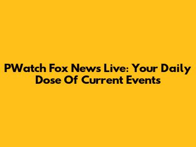 PWatch Fox News Live: Your Daily Dose Of Current Events