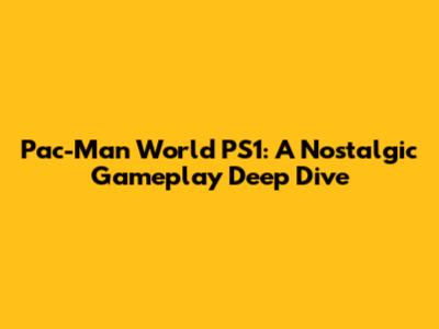 Pac-Man World PS1: A Nostalgic Gameplay Deep Dive