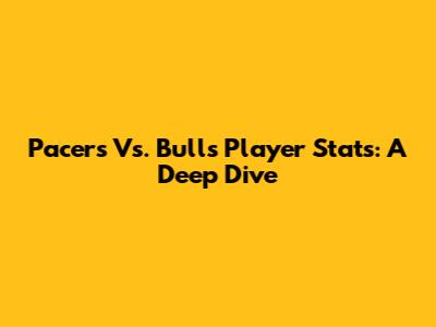 Pacers Vs. Bulls Player Stats: A Deep Dive