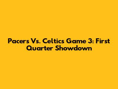 Pacers Vs. Celtics Game 3: First Quarter Showdown